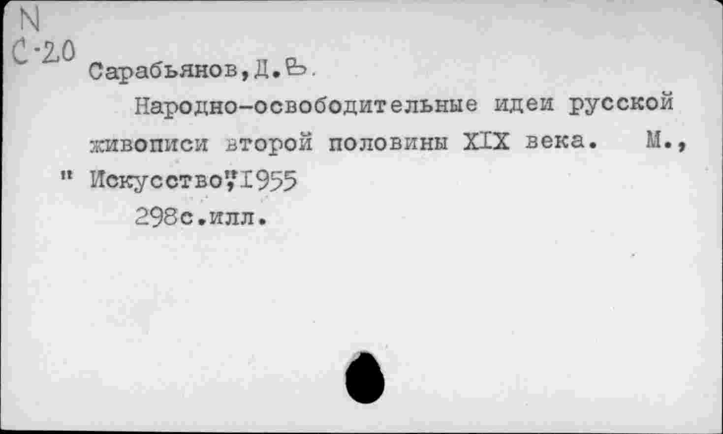 ﻿N С-2.0
Сарабьянов, Д.Ь.
Народно-освободительные идеи русской живописи второй половины XIX века. М.
” Искусство’,*1955 298с.илл.